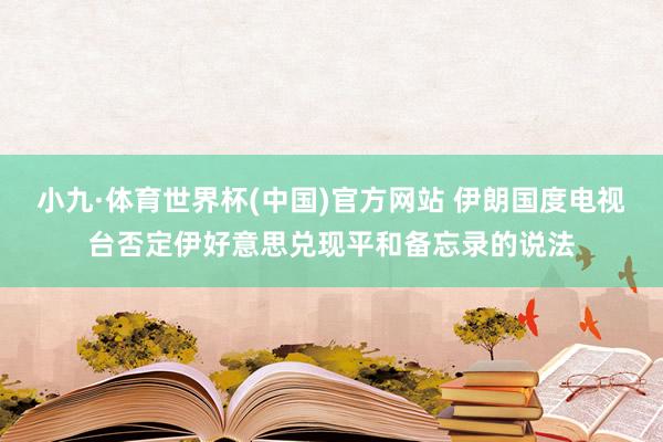小九·体育世界杯(中国)官方网站 伊朗国度电视台否定伊好意思兑现平和备忘录的说法