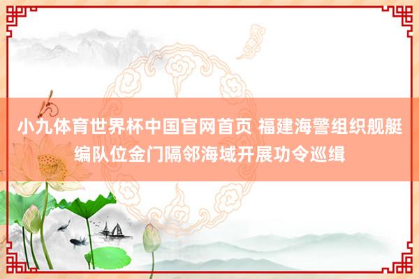 小九体育世界杯中国官网首页 福建海警组织舰艇编队位金门隔邻海域开展功令巡缉
