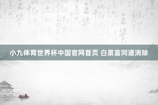 小九体育世界杯中国官网首页 白景富同道消除