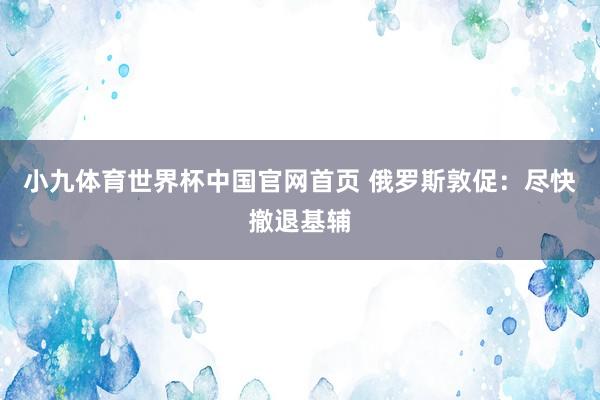 小九体育世界杯中国官网首页 俄罗斯敦促:尽快撤退基辅