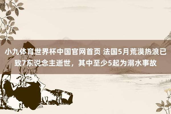 小九体育世界杯中国官网首页 法国5月荒漠热浪已致7东说念主逝世，其中至少5起为溺水事故