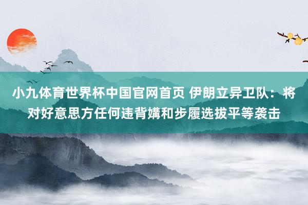 小九体育世界杯中国官网首页 伊朗立异卫队：将对好意思方任何违背媾和步履选拔平等袭击