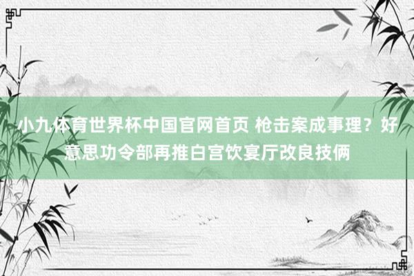 小九体育世界杯中国官网首页 枪击案成事理?好意思功令部再推白宫饮宴厅改良技俩
