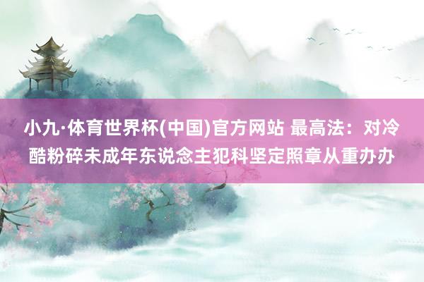 小九·体育世界杯(中国)官方网站 最高法：对冷酷粉碎未成年东说念主犯科坚定照章从重办办
