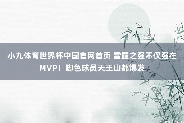 小九体育世界杯中国官网首页 雷霆之强不仅强在MVP!脚色球员天王山都爆发