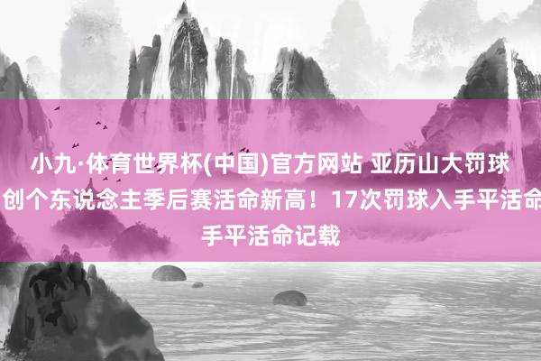 小九·体育世界杯(中国)官方网站 亚历山大罚球16中创个东说念主季后赛活命新高!17次罚球入手平活命记载
