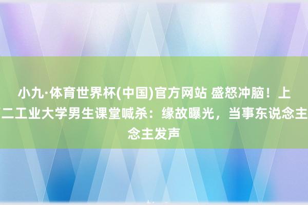 小九·体育世界杯(中国)官方网站 盛怒冲脑！上海第二工业大学男生课堂喊杀：缘故曝光，当事东说念主发声