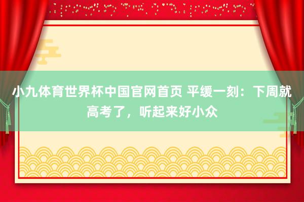 小九体育世界杯中国官网首页 平缓一刻:下周就高考了,听起来好小众