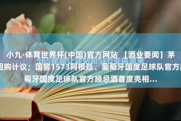 小九·体育世界杯(中国)官方网站 【酒业要闻】茅台完成近30亿元回购计议;国窖1573阿根廷、葡萄牙国度足球队官方顾忌酒首度亮相...
