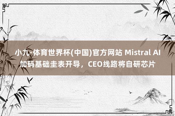 小九·体育世界杯(中国)官方网站 Mistral AI加码基础圭表开导，CEO线路将自研芯片
