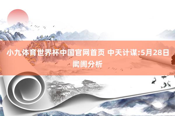小九体育世界杯中国官网首页 中天计谋:5月28日阛阓分析