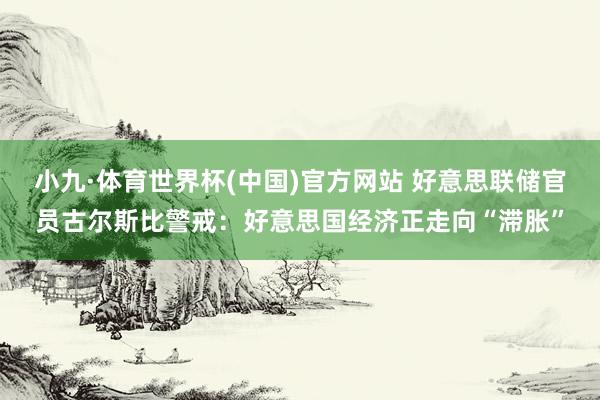 小九·体育世界杯(中国)官方网站 好意思联储官员古尔斯比警戒:好意思国经济正走向“滞胀”