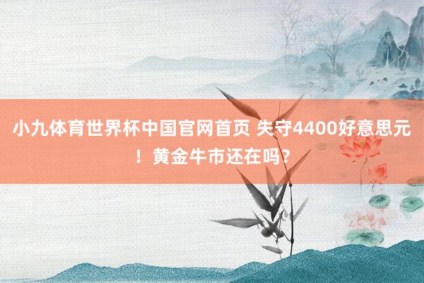 小九体育世界杯中国官网首页 失守4400好意思元!黄金牛市还在吗?