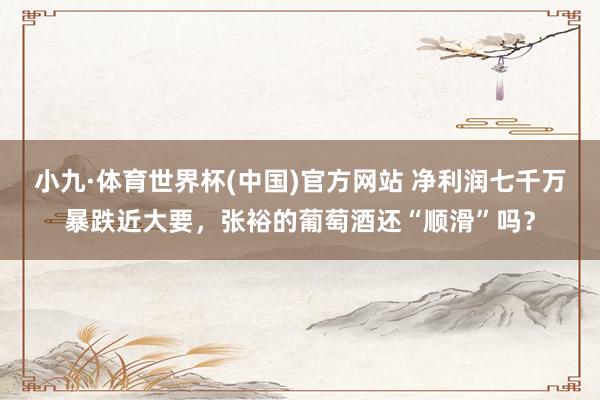 小九·体育世界杯(中国)官方网站 净利润七千万暴跌近大要,张裕的葡萄酒还“顺滑”吗?