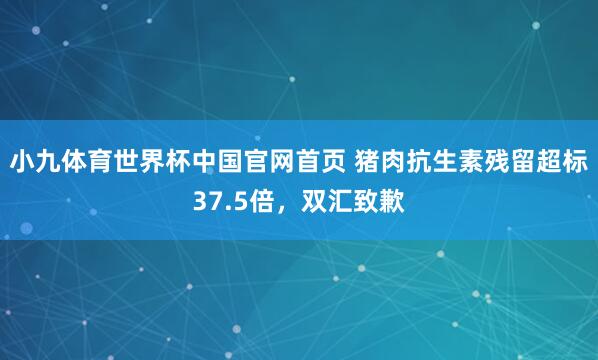 小九体育世界杯中国官网首页 猪肉抗生素残留超标37.5倍，双汇致歉