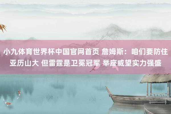 小九体育世界杯中国官网首页 詹姆斯:咱们要防住亚历山大 但雷霆是卫冕冠军 举座威望实力强盛