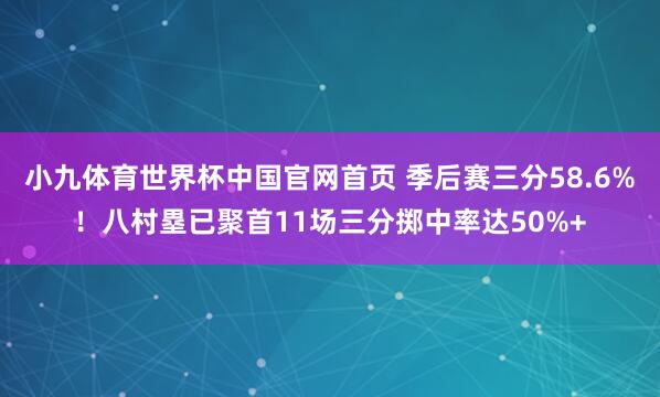 小九体育世界杯中国官网首页 季后赛三分58.6%!八村塁已聚首11场三分掷中率达50%+