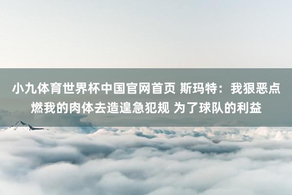 小九体育世界杯中国官网首页 斯玛特：我狠恶点燃我的肉体去造遑急犯规 为了球队的利益