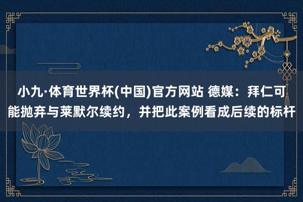 小九·体育世界杯(中国)官方网站 德媒：拜仁可能抛弃与莱默尔续约，并把此案例看成后续的标杆