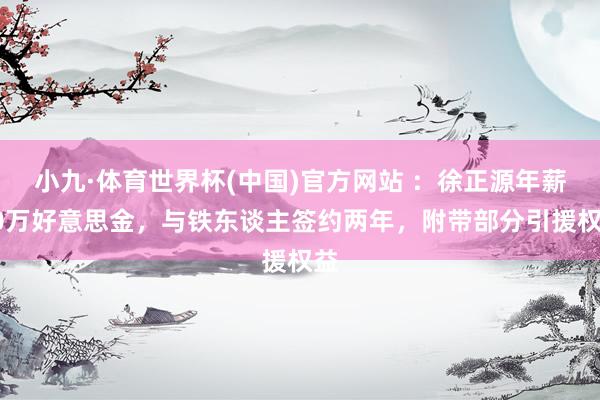 小九·体育世界杯(中国)官方网站 :徐正源年薪70万好意思金,与铁东谈主签约两年,附带部分引援权益
