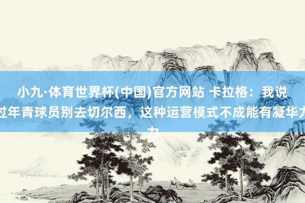 小九·体育世界杯(中国)官方网站 卡拉格:我说过年青球员别去切尔西,这种运营模式不成能有凝华力