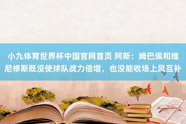 小九体育世界杯中国官网首页 阿斯：姆巴佩和维尼修斯既没使球队战力倍增，也没能收场上风互补