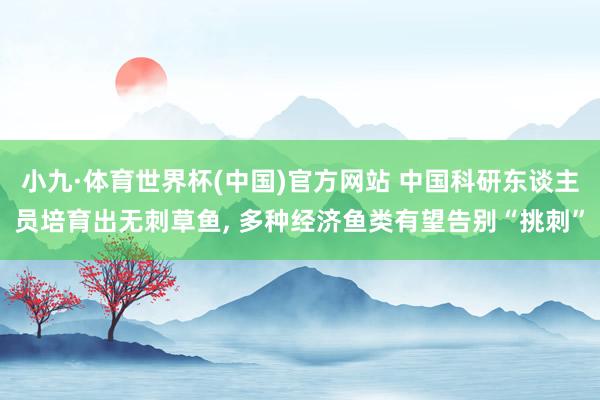 小九·体育世界杯(中国)官方网站 中国科研东谈主员培育出无刺草鱼， 多种经济鱼类有望告别“挑刺”