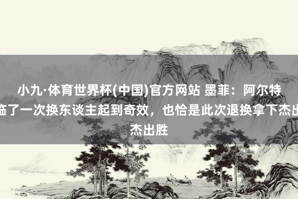 小九·体育世界杯(中国)官方网站 墨菲:阿尔特塔临了一次换东谈主起到奇效,也恰是此次退换拿下杰出胜