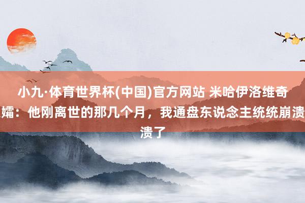 小九·体育世界杯(中国)官方网站 米哈伊洛维奇遗孀:他刚离世的那几个月,我通盘东说念主统统崩溃了