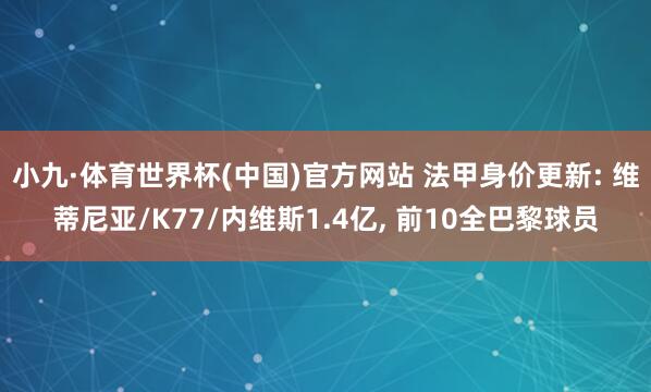 小九·体育世界杯(中国)官方网站 法甲身价更新: 维蒂尼亚/K77/内维斯1.4亿， 前10全巴黎球员