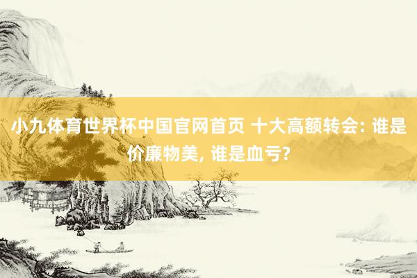 小九体育世界杯中国官网首页 十大高额转会: 谁是价廉物美， 谁是血亏?