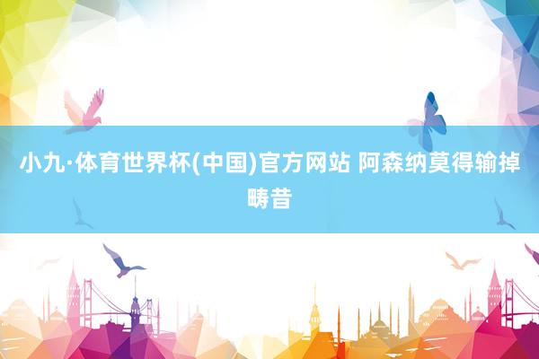小九·体育世界杯(中国)官方网站 阿森纳莫得输掉畴昔
