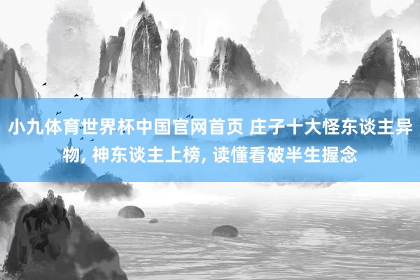 小九体育世界杯中国官网首页 庄子十大怪东谈主异物, 神东谈主上榜, 读懂看破半生握念