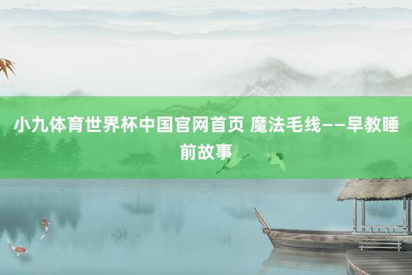 小九体育世界杯中国官网首页 魔法毛线——早教睡前故事