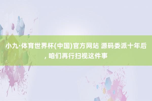 小九·体育世界杯(中国)官方网站 源码委派十年后, 咱们再行扫视这件事
