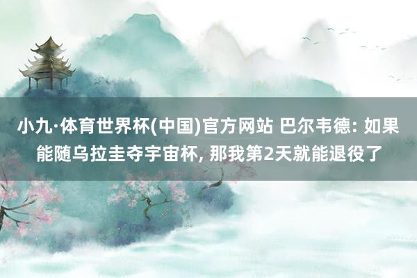 小九·体育世界杯(中国)官方网站 巴尔韦德: 如果能随乌拉圭夺宇宙杯, 那我第2天就能退役了
