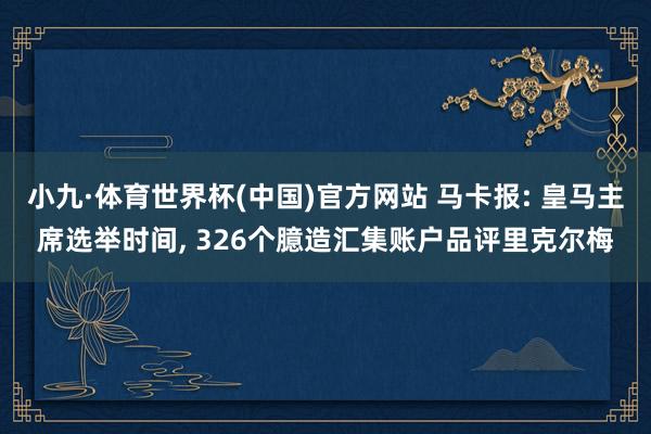 小九·体育世界杯(中国)官方网站 马卡报: 皇马主席选举时间, 326个臆造汇集账户品评里克尔梅