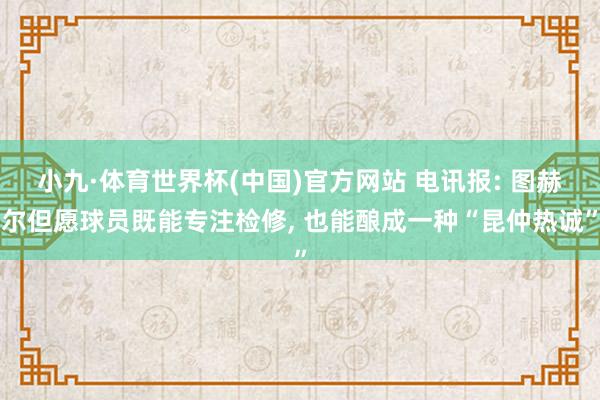 小九·体育世界杯(中国)官方网站 电讯报: 图赫尔但愿球员既能专注检修， 也能酿成一种“昆仲热诚”