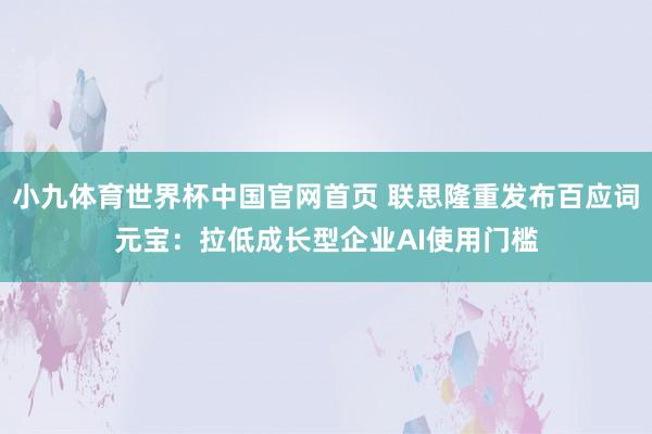 小九体育世界杯中国官网首页 联思隆重发布百应词元宝：拉低成长型企业AI使用门槛