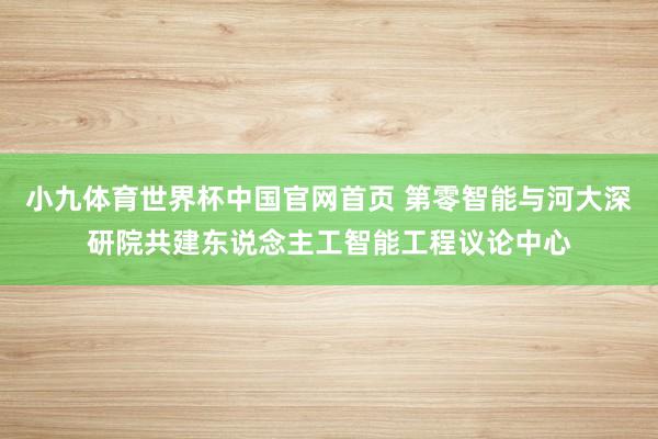 小九体育世界杯中国官网首页 第零智能与河大深研院共建东说念主工智能工程议论中心