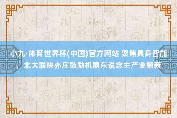 小九·体育世界杯(中国)官方网站 聚焦具身智能，北大联袂亦庄鼓励机器东说念主产业翻新