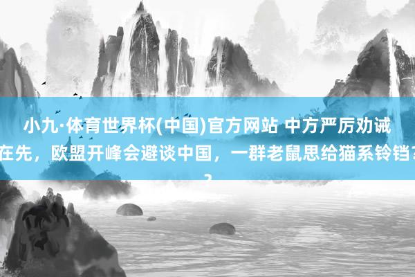 小九·体育世界杯(中国)官方网站 中方严厉劝诫在先，欧盟开峰会避谈中国，一群老鼠思给猫系铃铛？