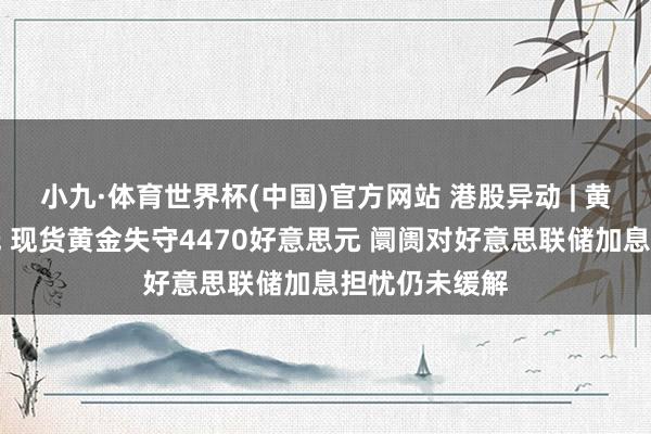 小九·体育世界杯(中国)官方网站 港股异动 | 黄金股集体走低 现货黄金失守4470好意思元 阛阓对好意思联储加息担忧仍未缓解