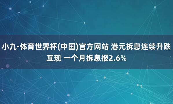 小九·体育世界杯(中国)官方网站 港元拆息连续升跌互现 一个月拆息报2.6%