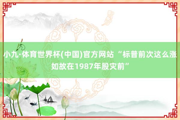 小九·体育世界杯(中国)官方网站 “标普前次这么涨如故在1987年股灾前”