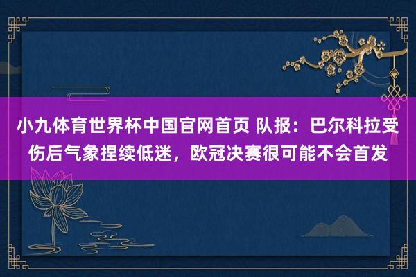 小九体育世界杯中国官网首页 队报：巴尔科拉受伤后气象捏续低迷，欧冠决赛很可能不会首发