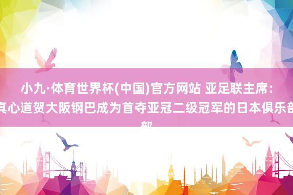 小九·体育世界杯(中国)官方网站 亚足联主席：真心道贺大阪钢巴成为首夺亚冠二级冠军的日本俱乐部