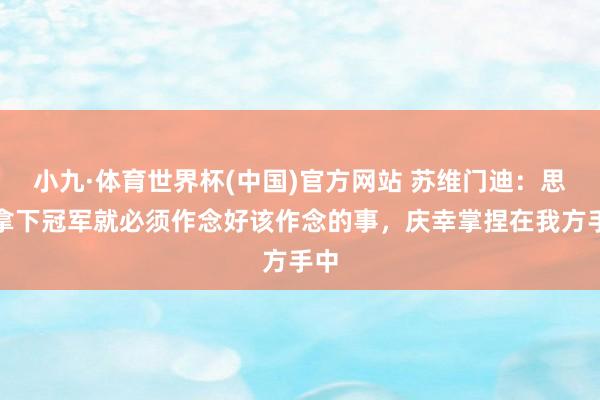 小九·体育世界杯(中国)官方网站 苏维门迪：思要拿下冠军就必须作念好该作念的事，庆幸掌捏在我方手中