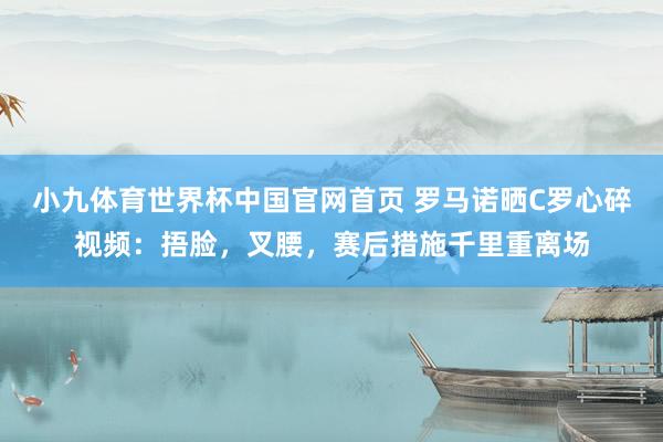 小九体育世界杯中国官网首页 罗马诺晒C罗心碎视频：捂脸，叉腰，<a href=