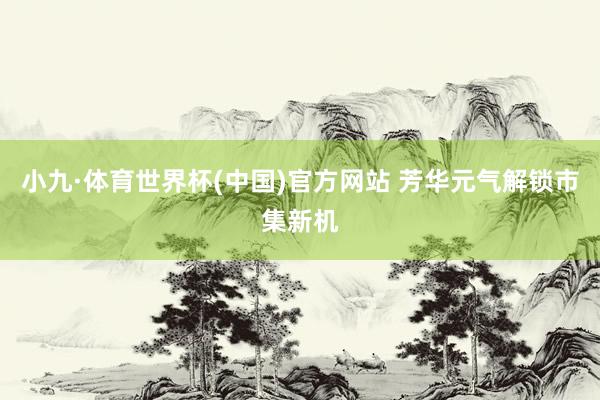 小九·体育世界杯(中国)官方网站 芳华元气解锁市集新机